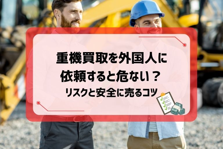 重機買取を外国人に依頼すると危ない?リスクと安全に売るコツ