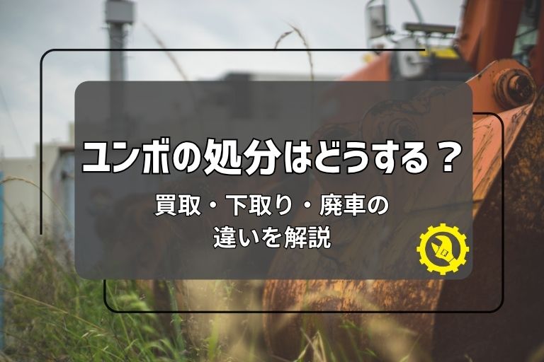 ユンボの処分はどうする?買取・下取り・廃車の違いを解説